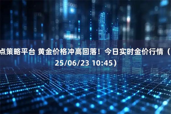 盈点策略平台 黄金价格冲高回落！今日实时金价行情（2025/06/23 10:45）