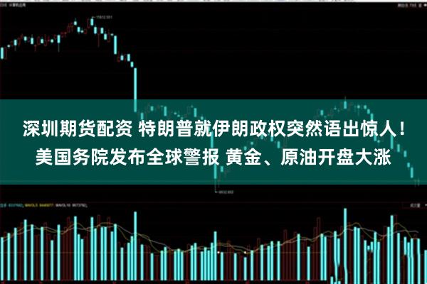 深圳期货配资 特朗普就伊朗政权突然语出惊人！美国务院发布全球警报 黄金、原油开盘大涨