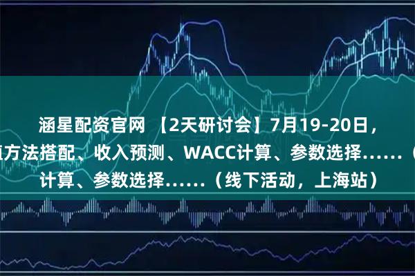 涵星配资官网 【2天研讨会】7月19-20日，估值建模实战：估值方法搭配、收入预测、WACC计算、参数选择……（线下活动，上海站）