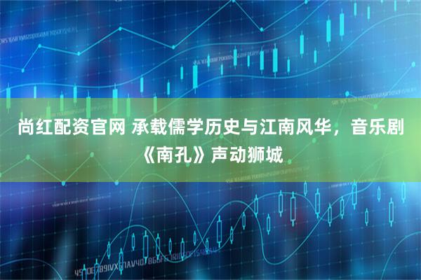 尚红配资官网 承载儒学历史与江南风华，音乐剧《南孔》声动狮城