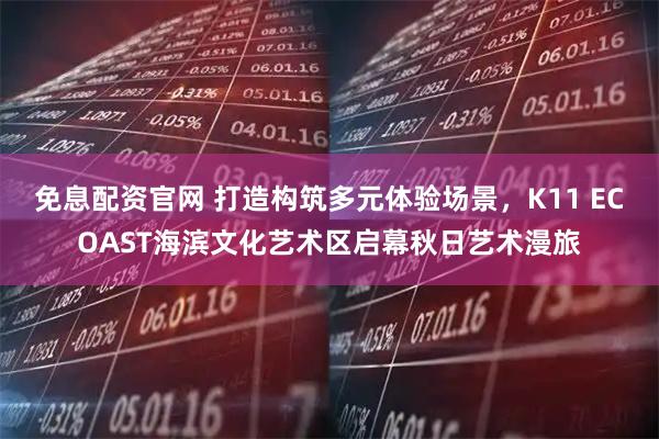 免息配资官网 打造构筑多元体验场景，K11 ECOAST海滨文化艺术区启幕秋日艺术漫旅