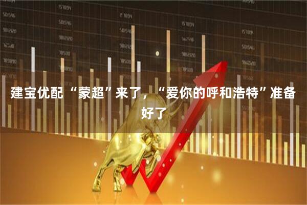 建宝优配 “蒙超”来了，“爱你的呼和浩特”准备好了