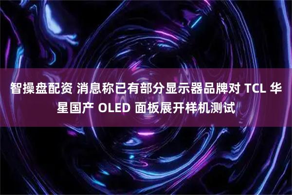 智操盘配资 消息称已有部分显示器品牌对 TCL 华星国产 OLED 面板展开样机测试