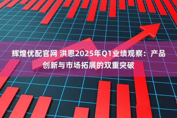 辉煌优配官网 洪恩2025年Q1业绩观察：产品创新与市场拓展的双重突破
