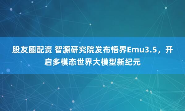 股友圈配资 智源研究院发布悟界Emu3.5，开启多模态世界大模型新纪元
