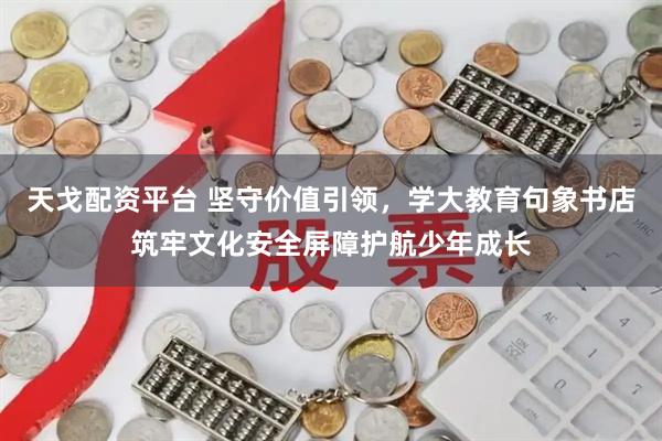 天戈配资平台 坚守价值引领，学大教育句象书店筑牢文化安全屏障护航少年成长