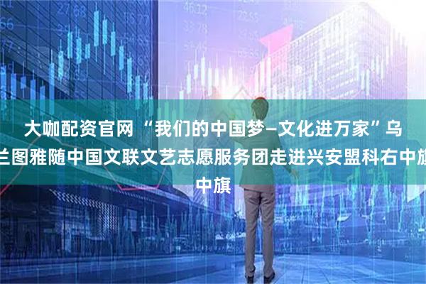 大咖配资官网 “我们的中国梦—文化进万家”乌兰图雅随中国文联文艺志愿服务团走进兴安盟科右中旗