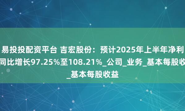 易投投配资平台 吉宏股份：预计2025年上半年净利润同比增长97.25%至108.21%_公司_业务_基本每股收益