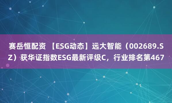 赛岳恒配资 【ESG动态】远大智能（002689.SZ）获华证指数ESG最新评级C，行业排名第467