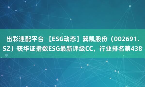 出彩速配平台 【ESG动态】冀凯股份（002691.SZ）获华证指数ESG最新评级CC，行业排名第438