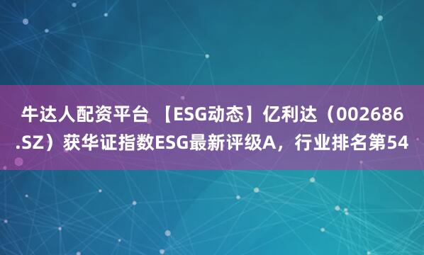 牛达人配资平台 【ESG动态】亿利达（002686.SZ）获华证指数ESG最新评级A，行业排名第54