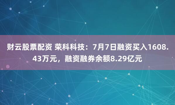 财云股票配资 荣科科技：7月7日融资买入1608.43万元，融资融券余额8.29亿元