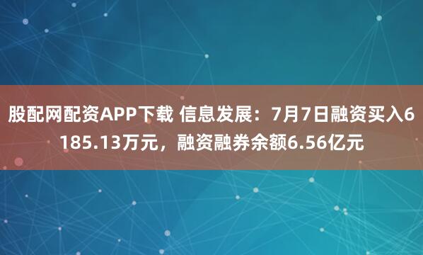 股配网配资APP下载 信息发展：7月7日融资买入6185.13万元，融资融券余额6.56亿元