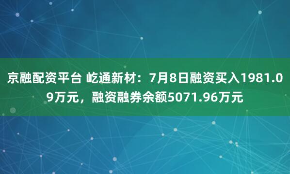 京融配资平台 屹通新材：7月8日融资买入1981.09万元，融资融券余额5071.96万元