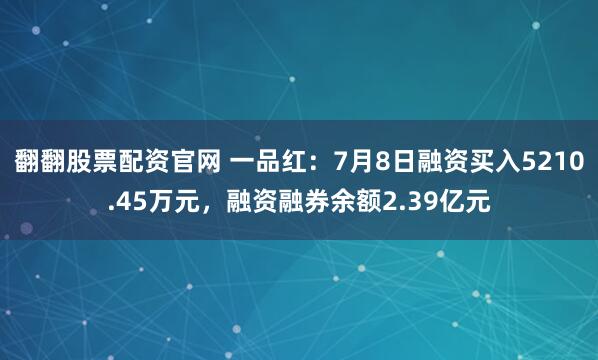 翻翻股票配资官网 一品红：7月8日融资买入5210.45万元，融资融券余额2.39亿元