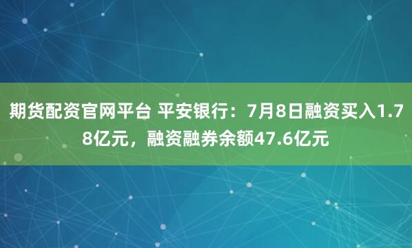 期货配资官网平台 平安银行：7月8日融资买入1.78亿元，融资融券余额47.6亿元
