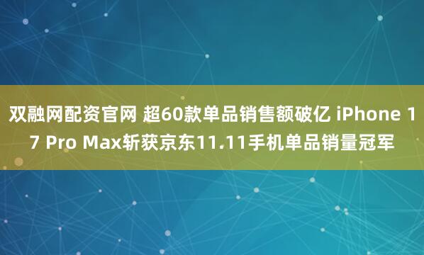 双融网配资官网 超60款单品销售额破亿 iPhone 17 Pro Max斩获京东11.11手机单品销量冠军