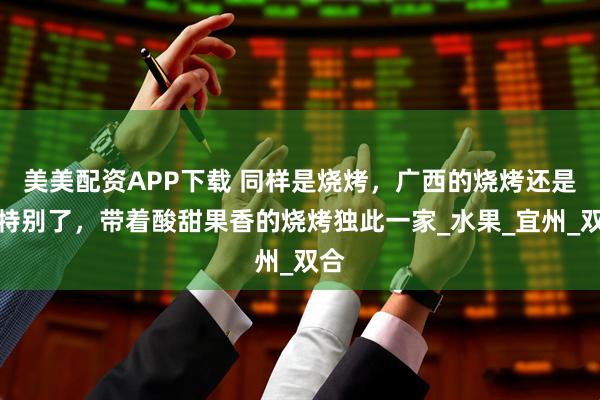 美美配资APP下载 同样是烧烤，广西的烧烤还是太特别了，带着酸甜果香的烧烤独此一家_水果_宜州_双合