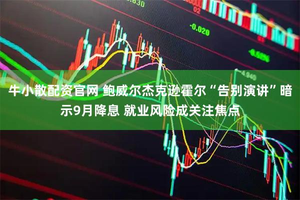 牛小散配资官网 鲍威尔杰克逊霍尔“告别演讲”暗示9月降息 就业风险成关注焦点