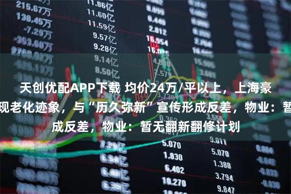 天创优配APP下载 均价24万/平以上，上海豪宅汤臣一品外墙现老化迹象，与“历久弥新”宣传形成反差，物业：暂无翻新翻修计划