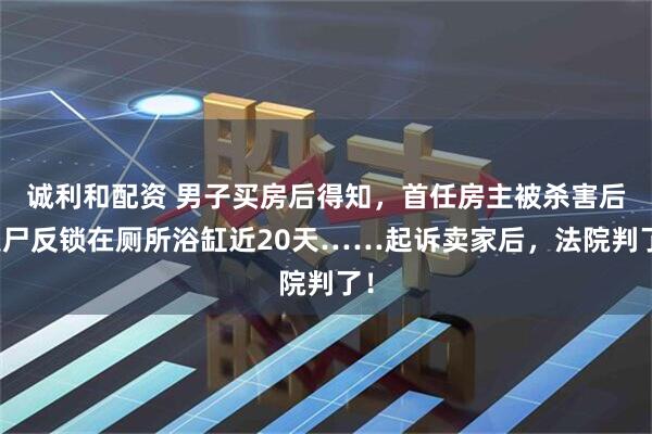 诚利和配资 男子买房后得知，首任房主被杀害后裹尸反锁在厕所浴缸近20天……起诉卖家后，法院判了！