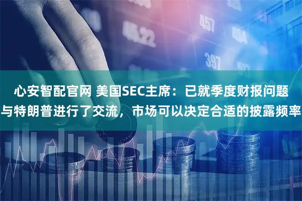 心安智配官网 美国SEC主席：已就季度财报问题与特朗普进行了交流，市场可以决定合适的披露频率
