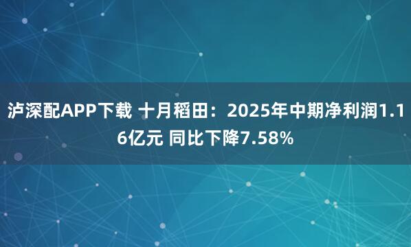泸深配APP下载 十月稻田：2025年中期净利润1.16亿元 同比下降7.58%