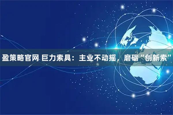 盈策略官网 巨力索具：主业不动摇，磨砺“创新索”