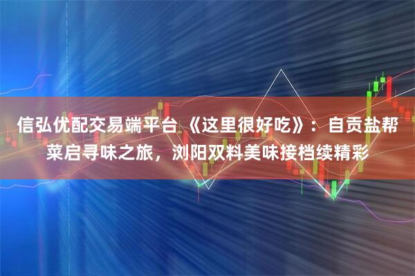 信弘优配交易端平台 《这里很好吃》：自贡盐帮菜启寻味之旅，浏阳双料美味接档续精彩