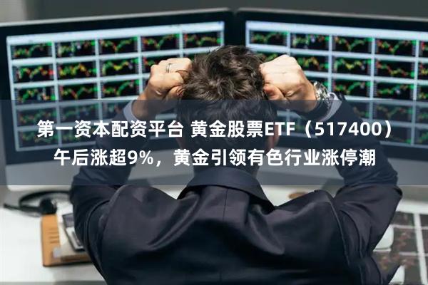 第一资本配资平台 黄金股票ETF（517400）午后涨超9%，黄金引领有色行业涨停潮
