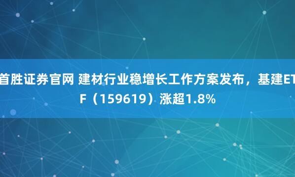 首胜证券官网 建材行业稳增长工作方案发布，基建ETF（159619）涨超1.8%