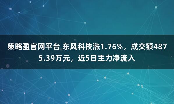 策略盈官网平台 东风科技涨1.76%，成交额4875.39万元，近5日主力净流入