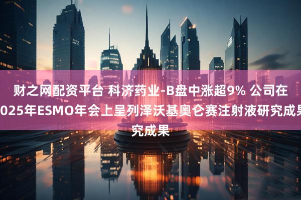 财之网配资平台 科济药业-B盘中涨超9% 公司在2025年ESMO年会上呈列泽沃基奥仑赛注射液研究成果